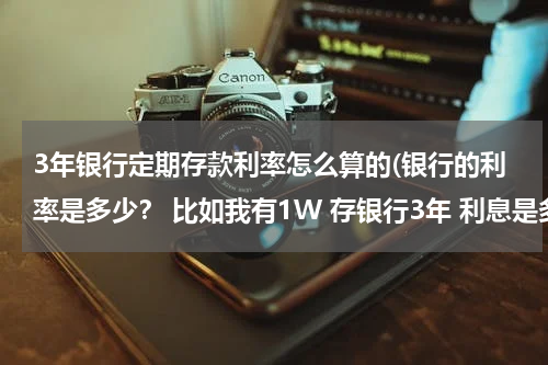 3年银行定期存款利率怎么算的(银行的利率是多少？ 比如我有1W 存银行3年 利息是多少，怎么算的？)
