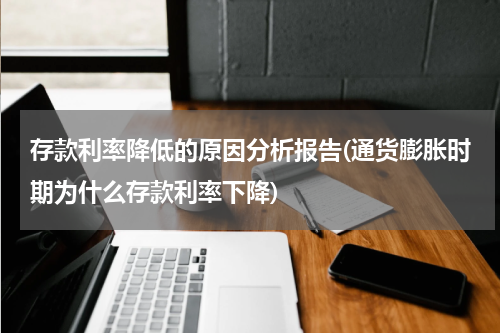 存款利率降低的原因分析报告(通货膨胀时期为什么存款利率下降)