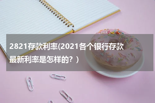 2821存款利率(2021各个银行存款最新利率是怎样的？)