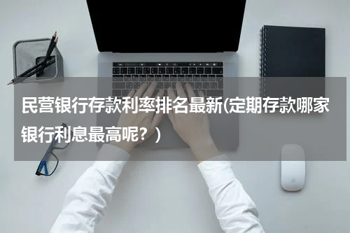 民营银行存款利率排名最新(定期存款哪家银行利息最高呢？)
