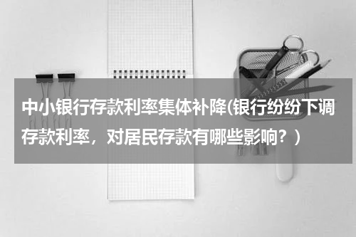 中小银行存款利率集体补降(银行纷纷下调存款利率，对居民存款有哪些影响？)