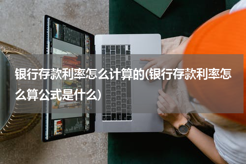 银行存款利率怎么计算的(银行存款利率怎么算公式是什么)
