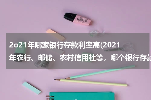 2o21年哪家银行存款利率高(2021年农行、邮储、农村信用社等，哪个银行存款利率高？)