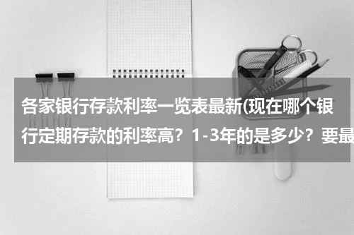 各家银行存款利率一览表最新(现在哪个银行定期存款的利率高？1-3年的是多少？要最新的)
