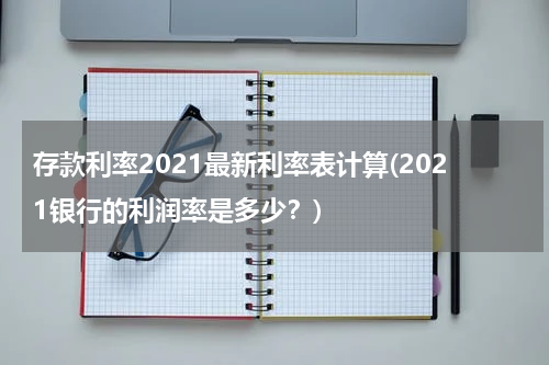 存款利率2021最新利率表计算(2021银行的利润率是多少？)
