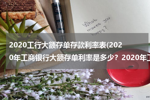 2020工行大额存单存款利率表(2020年工商银行大额存单利率是多少？2020年工行利率)