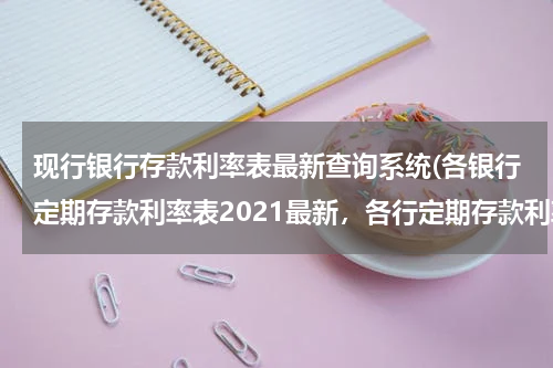 现行银行存款利率表最新查询系统(各银行定期存款利率表2021最新，各行定期存款利率一览)