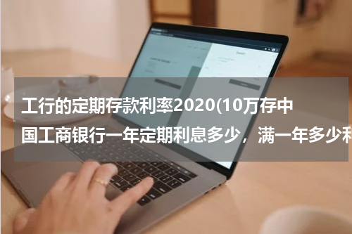 工行的定期存款利率2020(10万存中国工商银行一年定期利息多少，满一年多少利息)