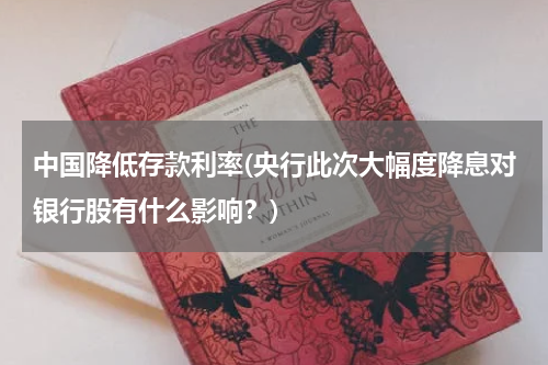 中国降低存款利率(央行此次大幅度降息对银行股有什么影响？)