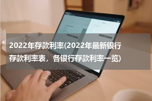 2022年存款利率(2022年最新银行存款利率表，各银行存款利率一览)