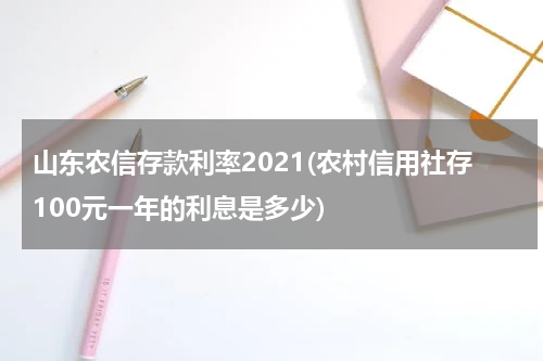 山东农信存款利率2021(农村信用社存100元一年的利息是多少)