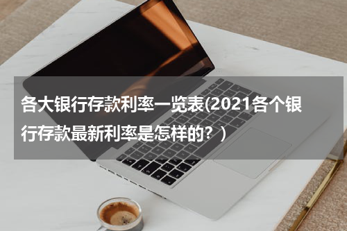 各大银行存款利率一览表(2021各个银行存款最新利率是怎样的？)