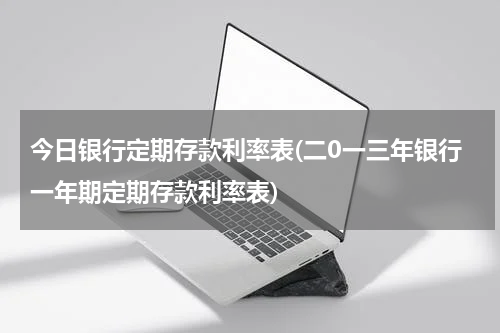 今日银行定期存款利率表(二0一三年银行一年期定期存款利率表)