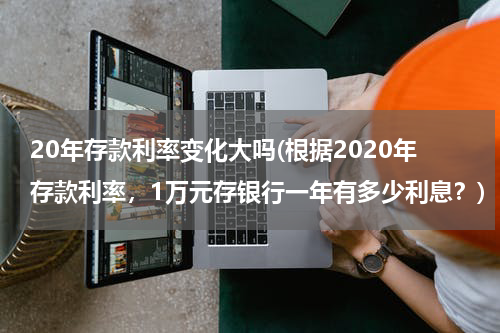 20年存款利率变化大吗(根据2020年存款利率，1万元存银行一年有多少利息？)