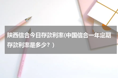 陕西信合今日存款利率(中国信合一年定期存款利率是多少？)
