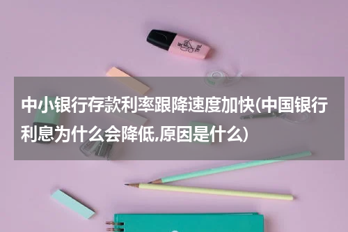 中小银行存款利率跟降速度加快(中国银行利息为什么会降低,原因是什么)