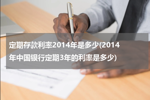 定期存款利率2014年是多少(2014年中国银行定期3年的利率是多少)