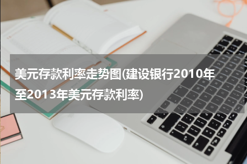 美元存款利率走势图(建设银行2010年至2013年美元存款利率)