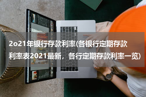 2o21年银行存款利率(各银行定期存款利率表2021最新，各行定期存款利率一览)