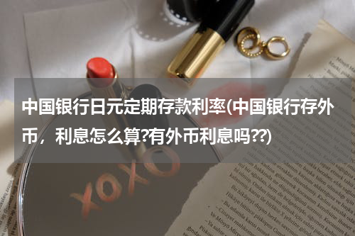 中国银行日元定期存款利率(中国银行存外币，利息怎么算?有外币利息吗??)