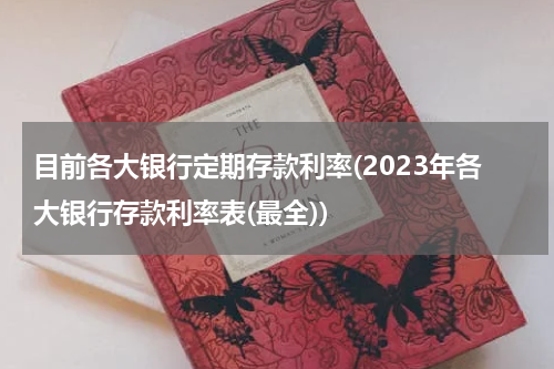 目前各大银行定期存款利率(2023年各大银行存款利率表(最全))