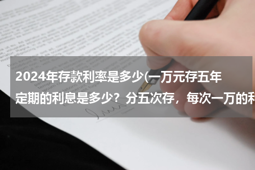 2024年存款利率是多少(一万元存五年定期的利息是多少？分五次存，每次一万的利息是多少？（分为单利和复利）五年下来利息多少)