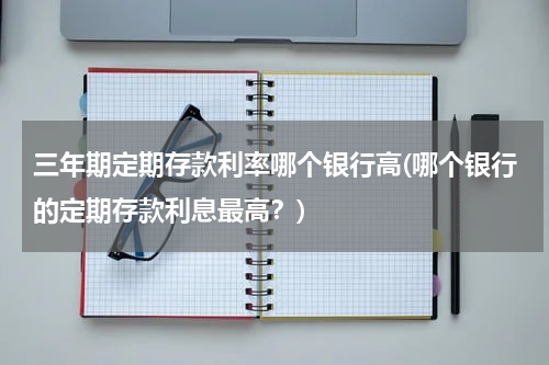 三年期定期存款利率哪个银行高(哪个银行的定期存款利息最高？)