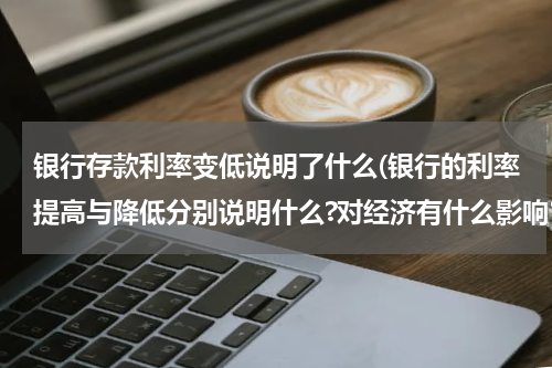 银行存款利率变低说明了什么(银行的利率提高与降低分别说明什么?对经济有什么影响？)
