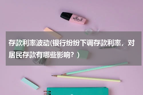 存款利率波动(银行纷纷下调存款利率，对居民存款有哪些影响？)