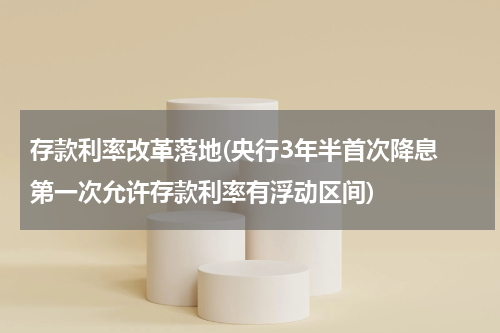 存款利率改革落地(央行3年半首次降息 第一次允许存款利率有浮动区间)