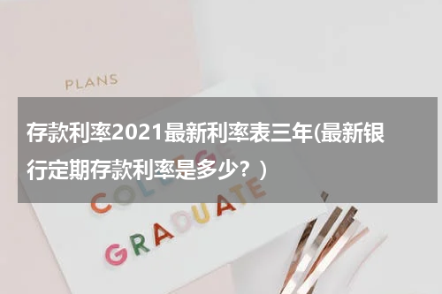 存款利率2021最新利率表三年(最新银行定期存款利率是多少？)