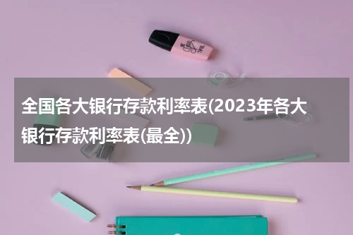 全国各大银行存款利率表(2023年各大银行存款利率表(最全))