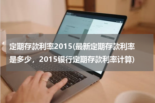定期存款利率2015(最新定期存款利率是多少，2015银行定期存款利率计算)