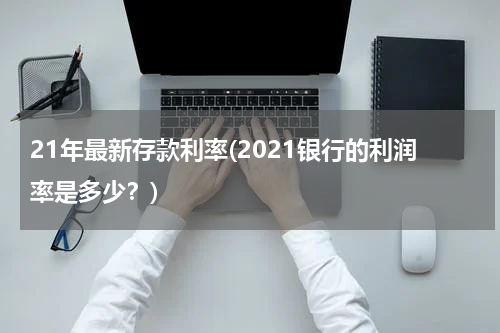 21年最新存款利率(2021银行的利润率是多少？)