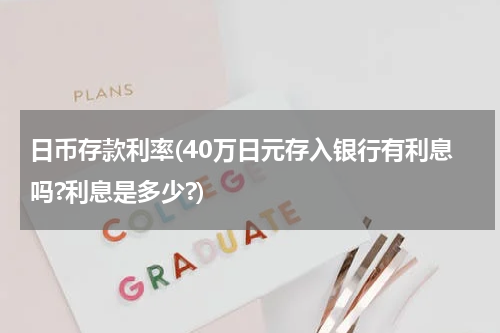 日币存款利率(40万日元存入银行有利息吗?利息是多少?)