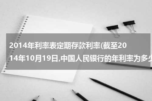 2014年利率表定期存款利率(截至2014年10月19日,中国人民银行的年利率为多少?)