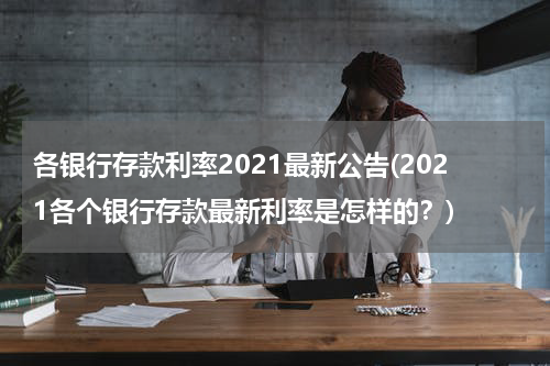 各银行存款利率2021最新公告(2021各个银行存款最新利率是怎样的？)
