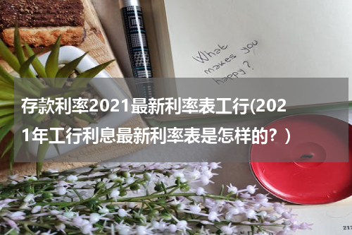 存款利率2021最新利率表工行(2021年工行利息最新利率表是怎样的？)
