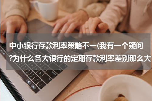 中小银行存款利率策略不一(我有一个疑问?为什么各大银行的定期存款利率差别那么大？)