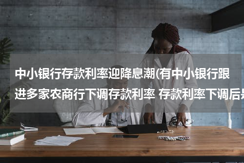 中小银行存款利率迎降息潮(有中小银行跟进多家农商行下调存款利率 存款利率下调后是否会出现“存款搬家”的现象？)