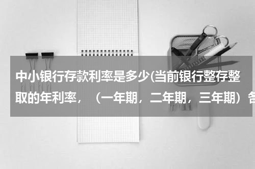 中小银行存款利率是多少(当前银行整存整取的年利率，（一年期，二年期，三年期）各是多少？)