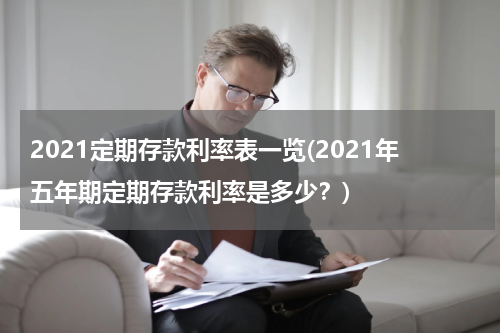 2021定期存款利率表一览(2021年五年期定期存款利率是多少？)