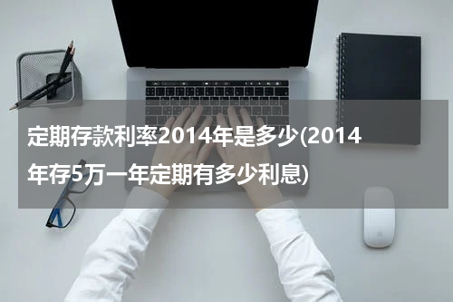 定期存款利率2014年是多少(2014年存5万一年定期有多少利息)