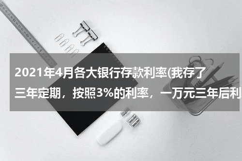 2021年4月各大银行存款利率(我存了三年定期，按照3%的利率，一万元三年后利息是多少？)