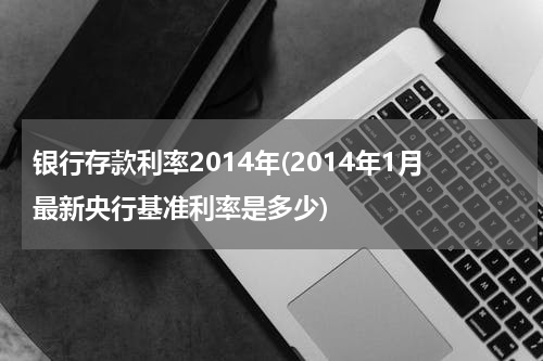 银行存款利率2014年(2014年1月最新央行基准利率是多少)