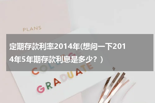 定期存款利率2014年(想问一下2014年5年期存款利息是多少？)