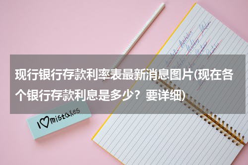 现行银行存款利率表最新消息图片(现在各个银行存款利息是多少？要详细)