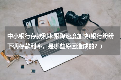 中小银行存款利率跟降速度加快(银行纷纷下调存款利率，是哪些原因造成的？)