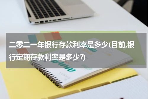 二零二一年银行存款利率是多少(目前,银行定期存款利率是多少?)