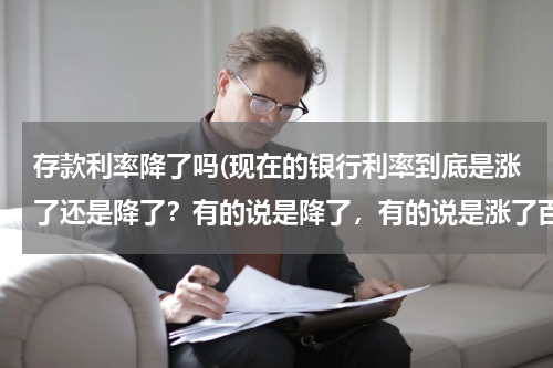 存款利率降了吗(现在的银行利率到底是涨了还是降了？有的说是降了，有的说是涨了百分之十，怎么回事？)